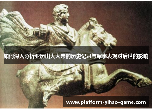 如何深入分析亚历山大大帝的历史记录与军事表现对后世的影响