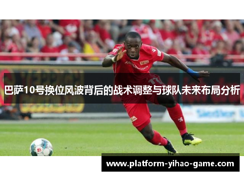 巴萨10号换位风波背后的战术调整与球队未来布局分析 巴萨10号换位风波背后的战术调整与球队未来布局分析