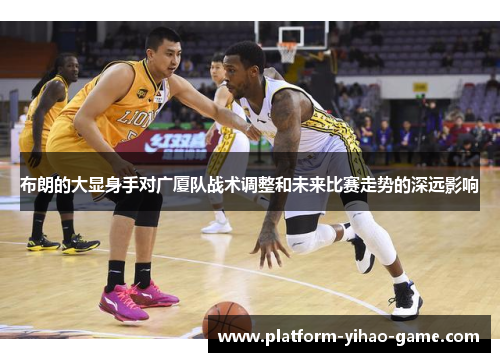 布朗的大显身手对广厦队战术调整和未来比赛走势的深远影响 布朗的大显身手对广厦队战术调整和未来比赛走势的深远影响