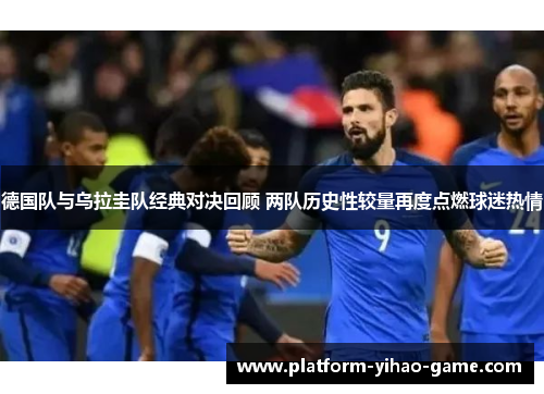 德国队与乌拉圭队经典对决回顾 两队历史性较量再度点燃球迷热情 德国队与乌拉圭队经典对决回顾 两队历史性较量再度点燃球迷热情