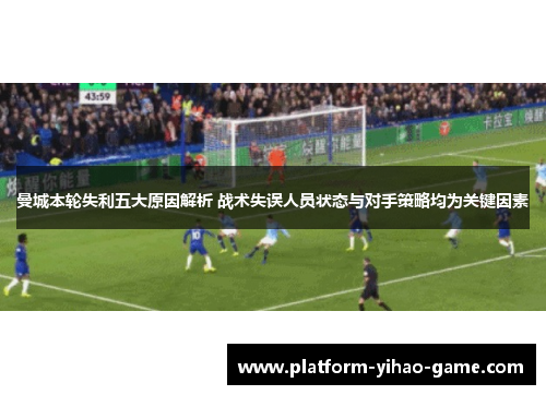 曼城本轮失利五大原因解析 战术失误人员状态与对手策略均为关键因素 曼城本轮失利五大原因解析 战术失误人员状态与对手策略均为关键因素