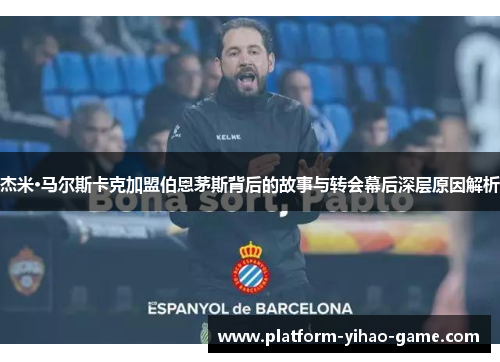 杰米·马尔斯卡克加盟伯恩茅斯背后的故事与转会幕后深层原因解析 杰米·马尔斯卡克加盟伯恩茅斯背后的故事与转会幕后深层原因解析