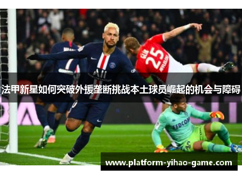法甲新星如何突破外援垄断挑战本土球员崛起的机会与障碍 法甲新星如何突破外援垄断挑战本土球员崛起的机会与障碍