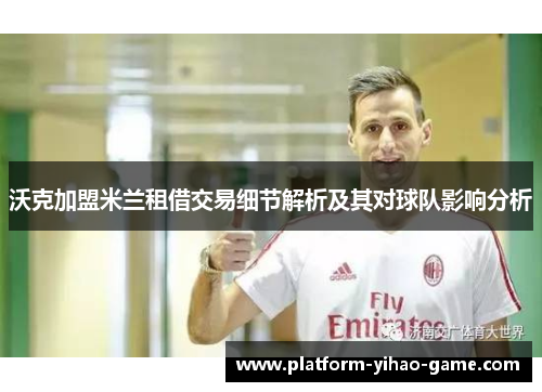 沃克加盟米兰租借交易细节解析及其对球队影响分析 沃克加盟米兰租借交易细节解析及其对球队影响分析