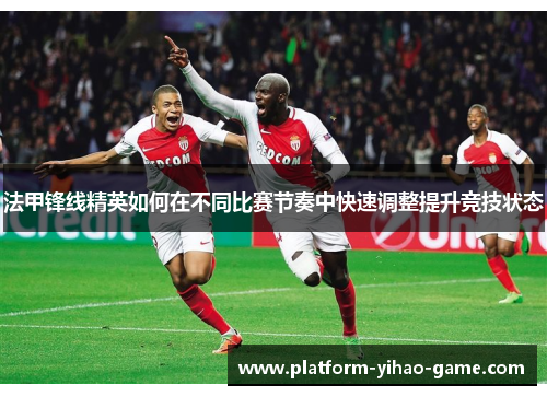 法甲锋线精英如何在不同比赛节奏中快速调整提升竞技状态 法甲锋线精英如何在不同比赛节奏中快速调整提升竞技状态