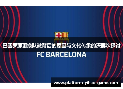 巴塞罗那更换队徽背后的原因与文化传承的深层次探讨