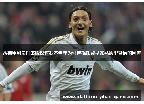 从荷甲到豪门巅峰探讨罗本当年为何选择加盟皇家马德里背后的因素 从荷甲到豪门巅峰探讨罗本当年为何选择加盟皇家马德里背后的因素