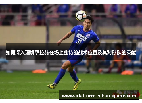 如何深入理解萨拉赫在场上独特的战术位置及其对球队的贡献