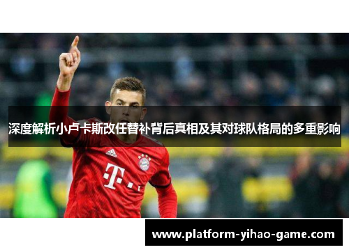 深度解析小卢卡斯改任替补背后真相及其对球队格局的多重影响