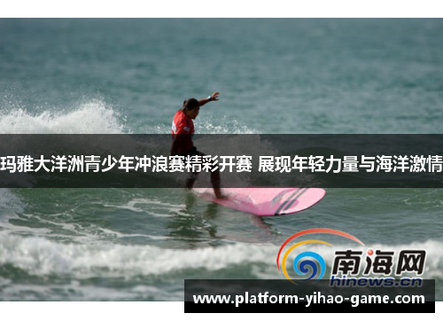 玛雅大洋洲青少年冲浪赛精彩开赛 展现年轻力量与海洋激情