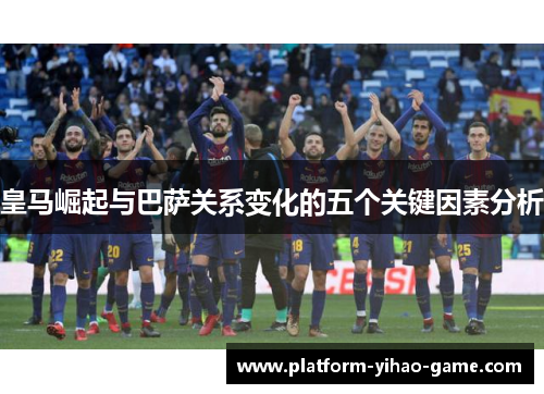 皇马崛起与巴萨关系变化的五个关键因素分析