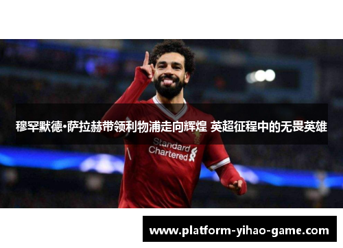 穆罕默德·萨拉赫带领利物浦走向辉煌 英超征程中的无畏英雄 穆罕默德·萨拉赫带领利物浦走向辉煌 英超征程中的无畏英雄