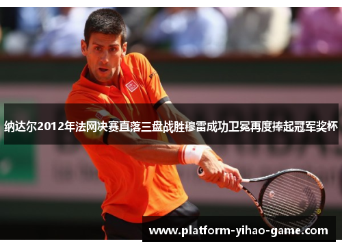 纳达尔2012年法网决赛直落三盘战胜穆雷成功卫冕再度捧起冠军奖杯 纳达尔2012年法网决赛直落三盘战胜穆雷成功卫冕再度捧起冠军奖杯