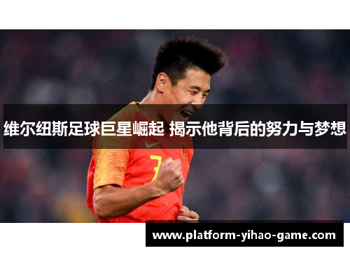 维尔纽斯足球巨星崛起 揭示他背后的努力与梦想 维尔纽斯足球巨星崛起 揭示他背后的努力与梦想