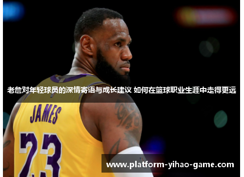 老詹对年轻球员的深情寄语与成长建议 如何在篮球职业生涯中走得更远 老詹对年轻球员的深情寄语与成长建议 如何在篮球职业生涯中走得更远