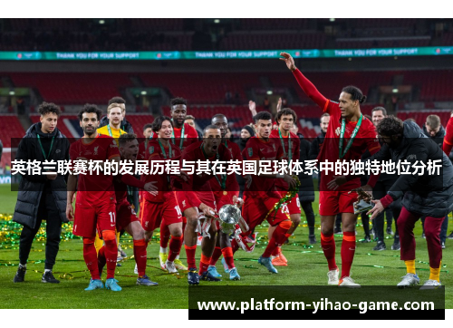 英格兰联赛杯的发展历程与其在英国足球体系中的独特地位分析