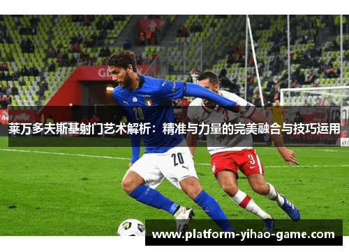 莱万多夫斯基射门艺术解析:精准与力量的完美融合与技巧运用 莱万多夫斯基射门艺术解析:精准与力量的完美融合与技巧运用