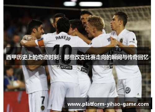 西甲历史上的奇迹时刻:那些改变比赛走向的瞬间与传奇回忆 西甲历史上的奇迹时刻:那些改变比赛走向的瞬间与传奇回忆