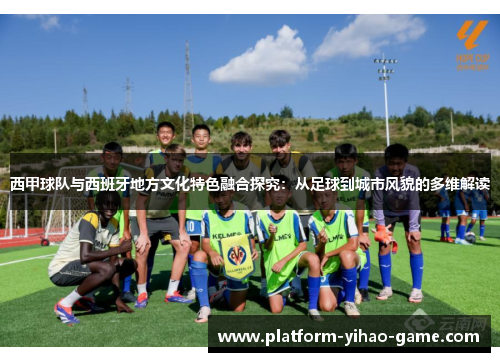 西甲球队与西班牙地方文化特色融合探究:从足球到城市风貌的多维解读 西甲球队与西班牙地方文化特色融合探究:从足球到城市风貌的多维解读