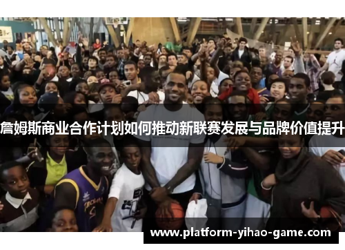 詹姆斯商业合作计划如何推动新联赛发展与品牌价值提升 詹姆斯商业合作计划如何推动新联赛发展与品牌价值提升