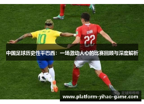 中国足球历史性平巴西:一场激动人心的比赛回顾与深度解析 中国足球历史性平巴西:一场激动人心的比赛回顾与深度解析