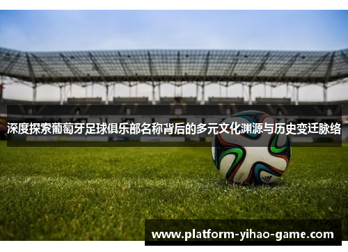深度探索葡萄牙足球俱乐部名称背后的多元文化渊源与历史变迁脉络