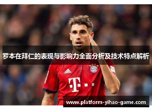 罗本在拜仁的表现与影响力全面分析及技术特点解析