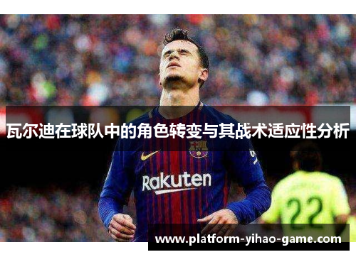 瓦尔迪在球队中的角色转变与其战术适应性分析 瓦尔迪在球队中的角色转变与其战术适应性分析