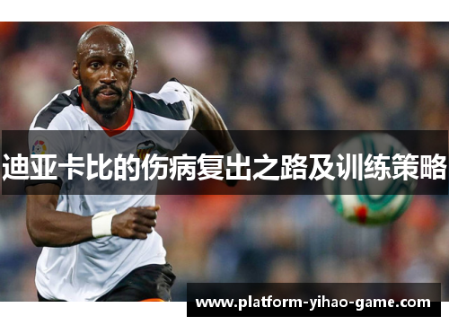 迪亚卡比的伤病复出之路及训练策略 迪亚卡比的伤病复出之路及训练策略