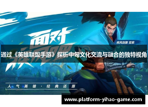 通过《英雄联盟手游》探析中匈文化交流与融合的独特视角 通过《英雄联盟手游》探析中匈文化交流与融合的独特视角