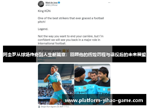 阿圭罗从球场传奇到人生新篇章：回顾他的辉煌历程与退役后的未来展望