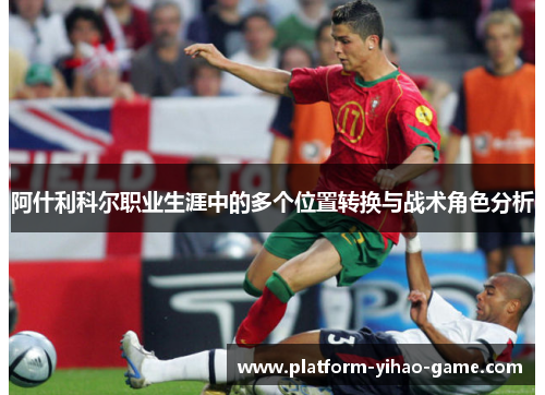 阿什利科尔职业生涯中的多个位置转换与战术角色分析 阿什利科尔职业生涯中的多个位置转换与战术角色分析