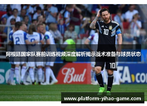 阿根廷国家队赛前训练视频深度解析揭示战术准备与球员状态 阿根廷国家队赛前训练视频深度解析揭示战术准备与球员状态
