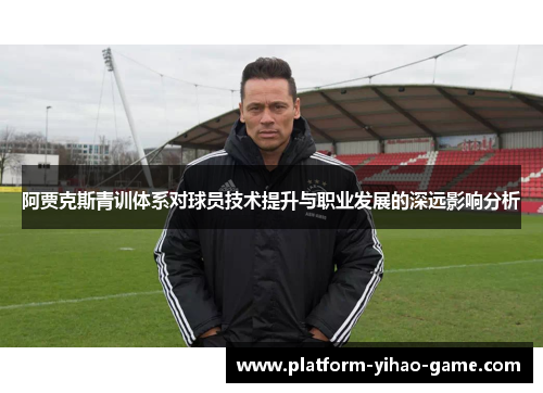 阿贾克斯青训体系对球员技术提升与职业发展的深远影响分析