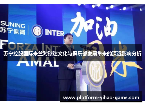 苏宁控股国际米兰对球迷文化与俱乐部发展带来的深远影响分析 苏宁控股国际米兰对球迷文化与俱乐部发展带来的深远影响分析
