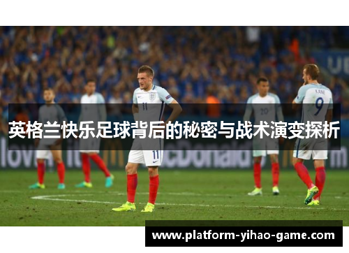 英格兰快乐足球背后的秘密与战术演变探析 英格兰快乐足球背后的秘密与战术演变探析