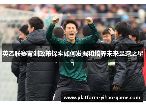 英乙联赛青训政策探索如何发掘和培养未来足球之星 英乙联赛青训政策探索如何发掘和培养未来足球之星