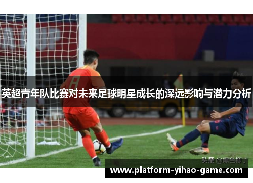 英超青年队比赛对未来足球明星成长的深远影响与潜力分析 英超青年队比赛对未来足球明星成长的深远影响与潜力分析