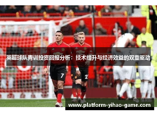 英超球队青训投资回报分析：技术提升与经济效益的双重驱动