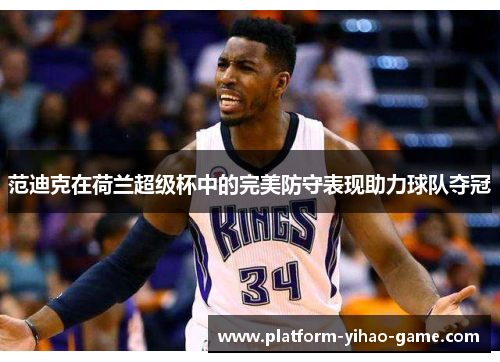 范迪克在荷兰超级杯中的完美防守表现助力球队夺冠 范迪克在荷兰超级杯中的完美防守表现助力球队夺冠