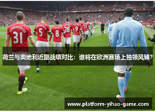 荷兰与奥地利近期战绩对比:谁将在欧洲赛场上独领风骚? 荷兰与奥地利近期战绩对比:谁将在欧洲赛场上独领风骚?