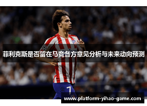 菲利克斯是否留在马竞各方意见分析与未来动向预测