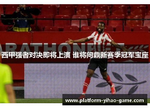 西甲强者对决即将上演 谁将问鼎新赛季冠军宝座 西甲强者对决即将上演 谁将问鼎新赛季冠军宝座