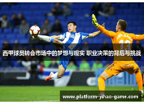 西甲球员转会市场中的梦想与现实 职业决策的背后与挑战 西甲球员转会市场中的梦想与现实 职业决策的背后与挑战
