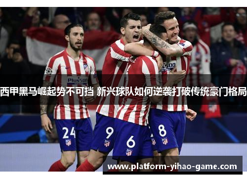 西甲黑马崛起势不可挡 新兴球队如何逆袭打破传统豪门格局 西甲黑马崛起势不可挡 新兴球队如何逆袭打破传统豪门格局