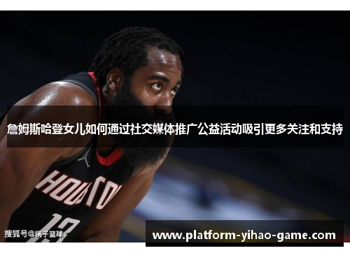 詹姆斯哈登女儿如何通过社交媒体推广公益活动吸引更多关注和支持 詹姆斯哈登女儿如何通过社交媒体推广公益活动吸引更多关注和支持