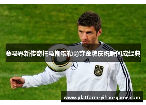 赛马界新传奇托马斯穆勒勇夺金牌庆祝瞬间成经典