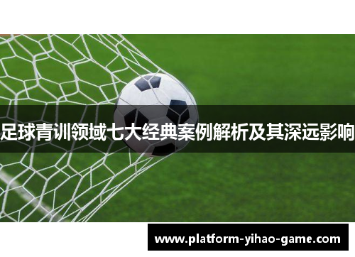 足球青训领域七大经典案例解析及其深远影响