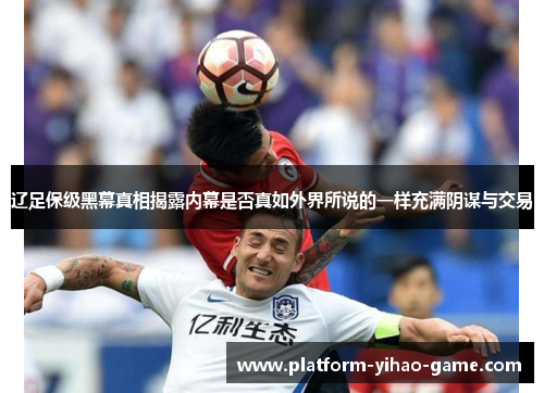 辽足保级黑幕真相揭露内幕是否真如外界所说的一样充满阴谋与交易